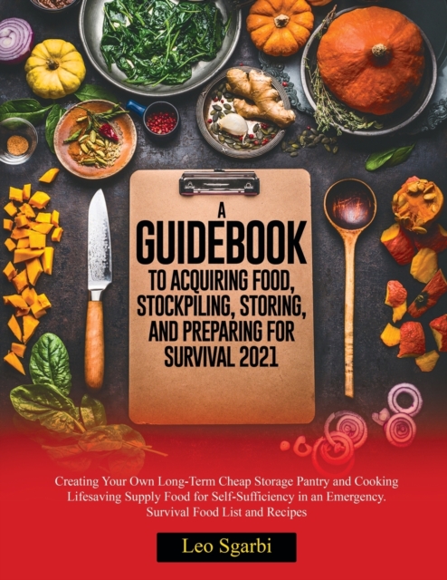 A Guidebook to Acquiring Food, Stockpiling, Storing, and Preparing for Survival 2021 : Creating Your Own Long-Term Cheap Storage Pantry and Cooking Lifesaving Supply Food for Self- Sufficiency in an E, Paperback / softback Book