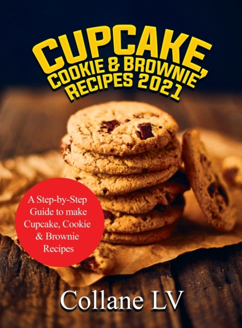 Cupcake, Cookie & Brownie Recipes 2021 : A Step-by-Step Guide to make Cupcake, Cookie & Brownie Recipes, Hardback Book