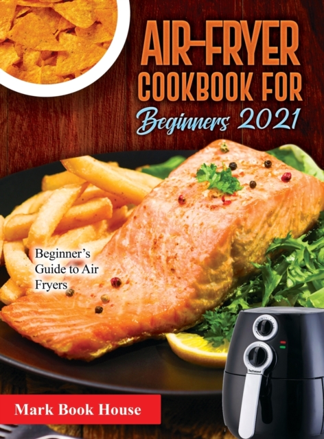 Air-Fryer Cookbook for Beginners 2021 : Beginner's Guide to Air Fryers, Hardback Book
