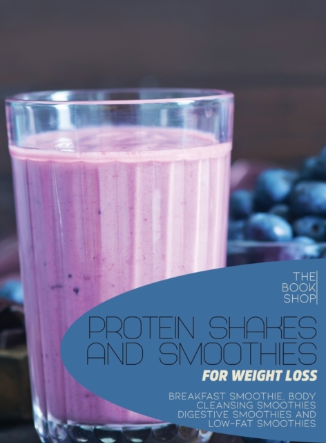 Protein Shakes and Smoothies for Weight Loss : Breakfast Smoothie, Body Cleansing Smoothies Digestive Smoothies and Low-Fat Smoothies, Hardback Book