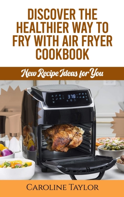 Discover the Healthier Way to Fry with Air Fryer Cookbook : New Recipe Ideas for You, Hardback Book