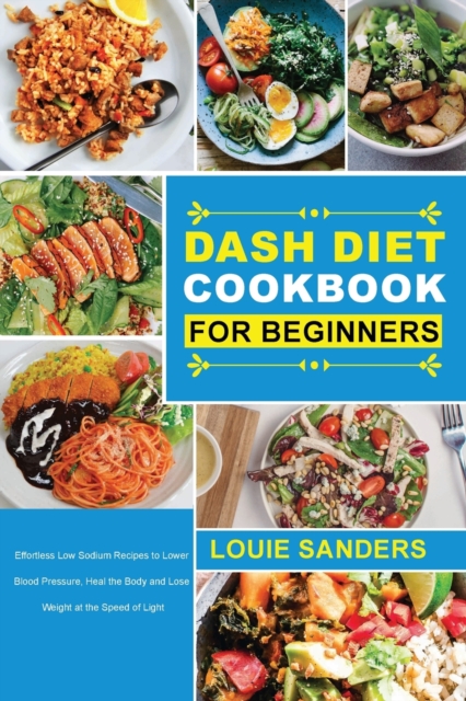 DASH Diet Cookbook for Beginners : Effortless Low Sodium Recipes to Lower Blood Pressure, Heal the Body and Lose Weight at the Speed of Light, Paperback / softback Book