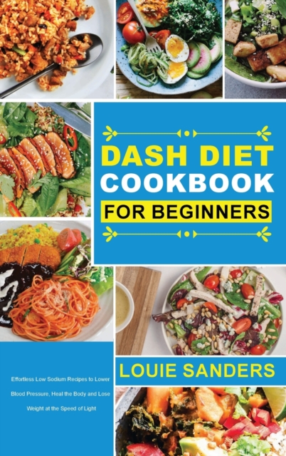DASH Diet Cookbook for Beginners : Effortless Low Sodium Recipes to Lower Blood Pressure, Heal the Body and Lose Weight at the Speed of Light, Hardback Book