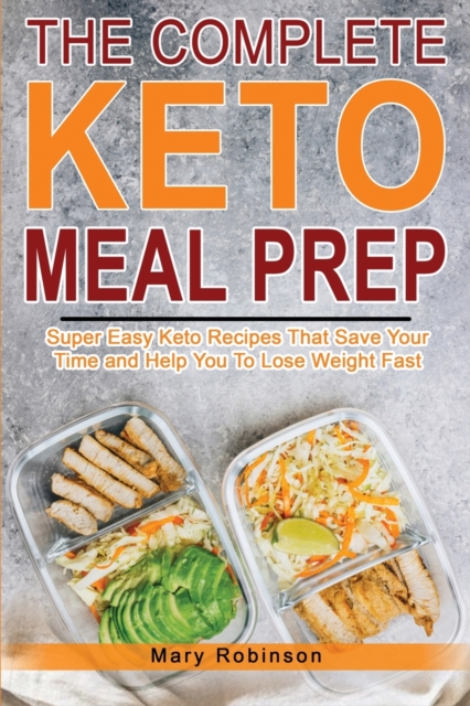 The Complete Keto Meal Prep : Super Easy Keto Recipes That Save Your Time and Help You To Lose Weight Fast, Paperback / softback Book