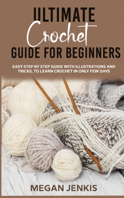 Ultimate Crochet Guide for Beginners : Easy Step By Step Guide With Illustrations And Tricks, To Learn Crochet In Only Few Days, Hardback Book