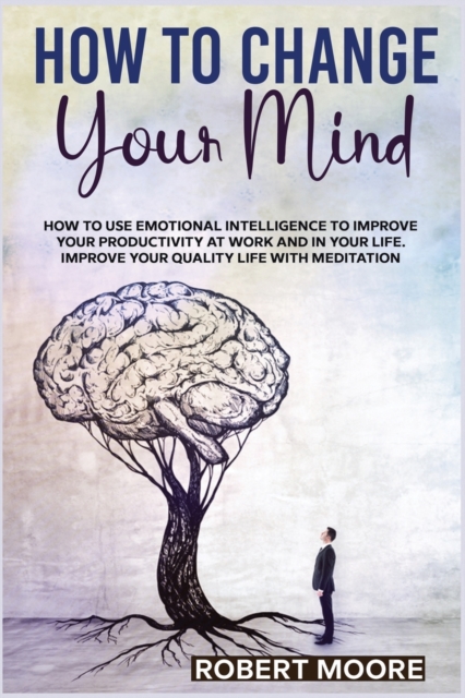 How to Change Your Mind : How To Use Emotional Intelligence To Improve Your Productivity At Work And In Your Life. Improve Your Quality Life With Meditation, Paperback / softback Book