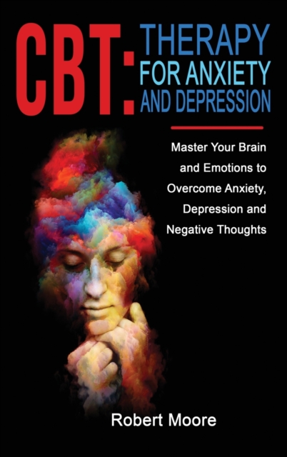 CBT : THERAPY FOR ANXIETY AND DEPRESSION: Master Your Brain and Emotions to Overcome Anxiety, Depression and Negative Thoughts, Hardback Book