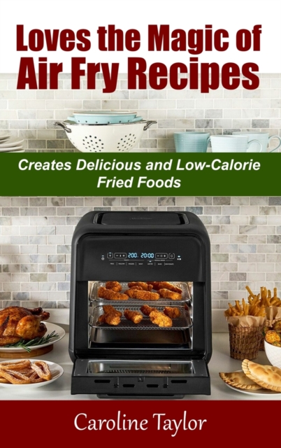 Loves the Magic of Air Fry Recipes : Creates Delicious and Low-Calorie Fried Foods, Hardback Book