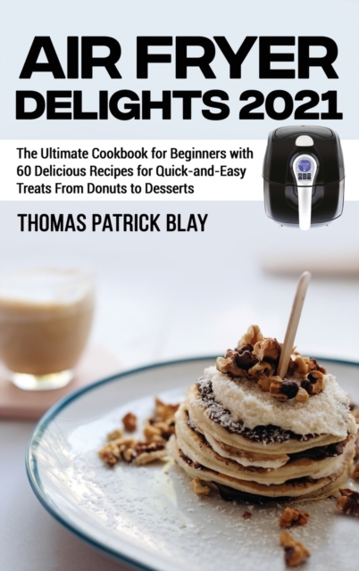 Air Fryer Delights 2021 : The Ultimate Cookbook for Beginners with 60 Delicious Recipes for Quick-and-Easy Treats From Donuts to Desserts, Hardback Book