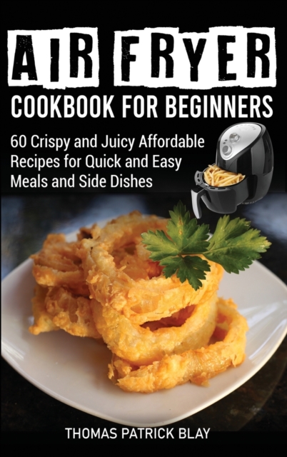 Air Fryer Cookbook for Beginners : 60 Crispy and Juicy Affordable Recipes for Quick and Easy Meals and Side Dishes, Hardback Book