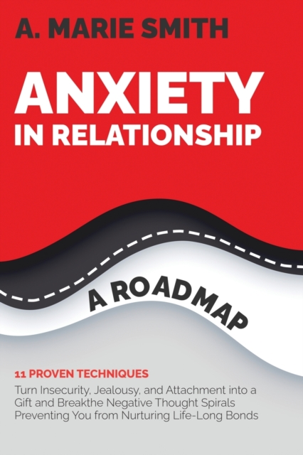 Anxiety in Relationship : A Roadmap. 11 Proven Techniques: Turn Insecurity, Jealousy, and Attachment into a Gift and Break the Negative Thought Spirals Preventing You from Nurturing Life-Long Bonds, Paperback / softback Book