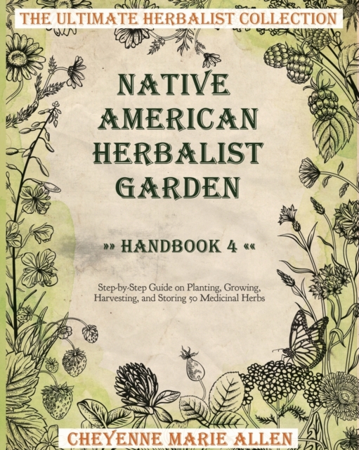 Native American Herbalist Garden : Herbalist Handbook 4: Step-by-Step Guide on Planting, Growing, Harvesting, and Storing 50 Medicinal Herbs, Paperback / softback Book