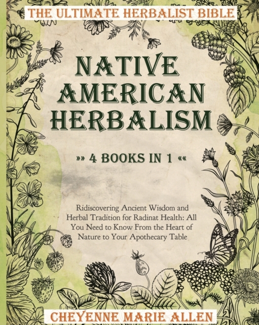 Native American Herbalism : The Ultimate Herbalist Bible 4 books in 1: Ridiscovering Ancient Wisdom and Herbal Tradition for Radiant Health: Everything You Need to Know From the Heart of Nature to You, Paperback / softback Book