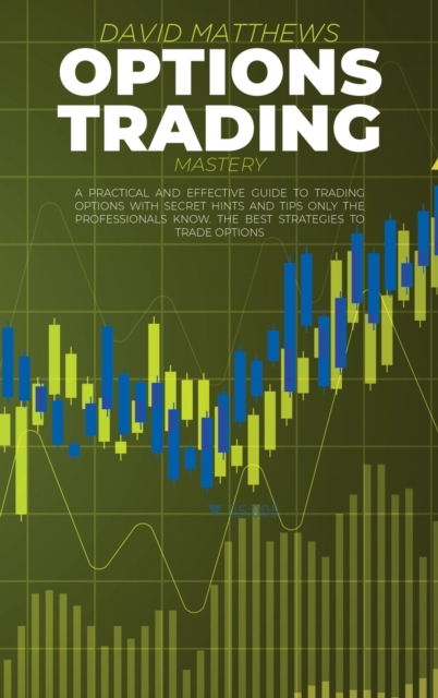 Options Trading Mastery : A Practical And Effective Guide To Trading Options With Secret Hints And Tips Only The Professionals Know. The Best Strategies To Trade Options, Hardback Book