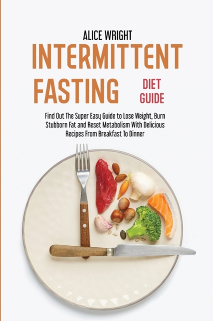 Intermittent Fasting Diet Guide : Find Out The Super Easy Guide to Lose Weight, Burn Stubborn Fat and Reset Metabolism With Delicious Recipes From Breakfast To Dinner, Paperback / softback Book