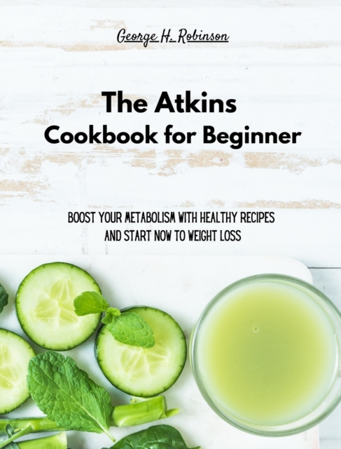 The Atkins Cookbook for Beginner : Boost your Metabolism with Healthy Recipes and start now to Weight Loss, Hardback Book