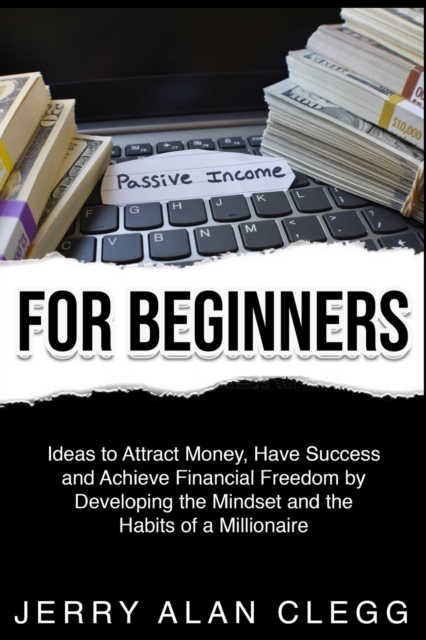 Passive Income for Beginners : Ideas to Attract Money, Have Success and Achieve Financial Freedom by Developing the Mindset and the Habits of a Millionaire, Paperback / softback Book