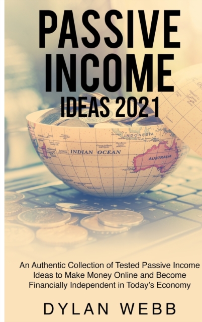 Passive Income Ideas 2021 : An Authentic Collection of Tested Passive Income Ideas to Make Money Online and Become Financially Independent in Today's Economy, Hardback Book