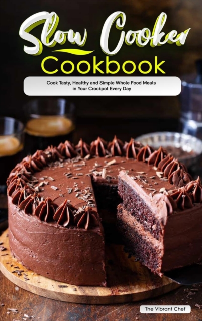 Slow Cooker Cookbook : Cook Tasty, Healthy and Simple Whole Food Meals in Your Crockpot Every Day, Hardback Book