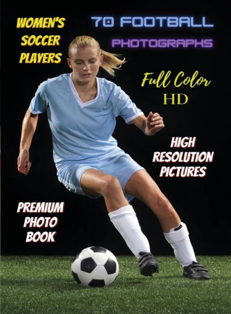 WOMEN'S SOCCER PLAYERS - 70 Football Photographs - Full Color Stock Photos - Premium Photo Book - High Resolution Pictures : Sport Art Images - Highest Quality Images - Rigid Cover Version - English L, Hardback Book