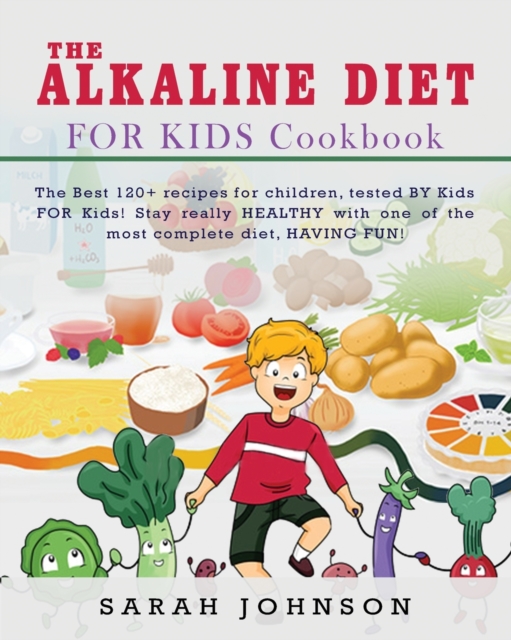 Alkaline Diet for Kids Cookbook : The Best 120+ recipes for children, tested BY Kids FOR Kids! Stay really HEALTHY with one of the most complete diet, HAVING FUN!, Paperback / softback Book