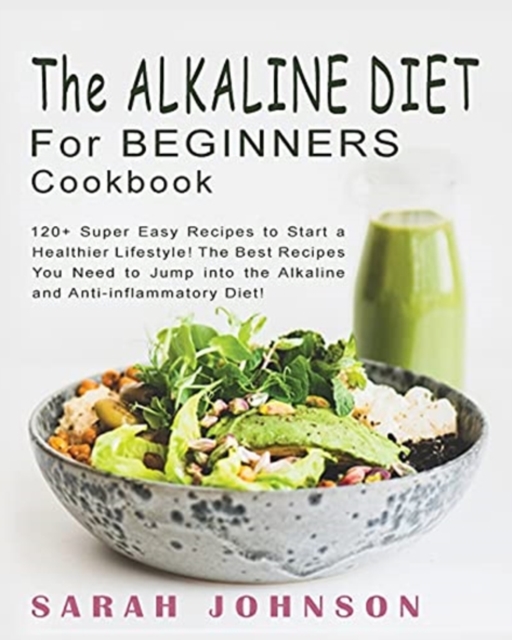Alkaline Diet for Beginners Cookbook : 120+ Super Easy Recipes to Start a Healthier Lifestyle! The Best Recipes You Need to Jump into the Alkaline and Anti-inflammatory Diet!, Paperback / softback Book