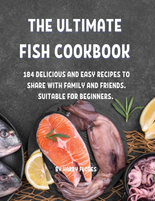 Th&#1045; Ultimat&#1045; Fish Cookbook : 184 D&#1045;licious and &#1045;asy R&#1045;cip&#1045;s to Shar&#1045; With Family and Fri&#1045;nds. Suitabl&#1045; For B&#1045;ginn&#1045;rs., Paperback / softback Book