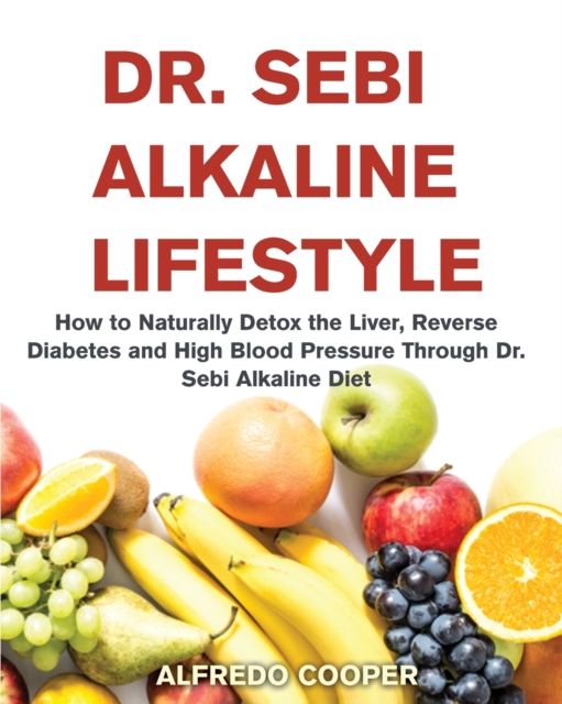 Dr. Sebi Alkaline Lifestyle : How to Naturally Detox the Liver, Reverse Diabetes and High Blood Pressure Through Dr. Sebi Alkaline Diet, Paperback / softback Book