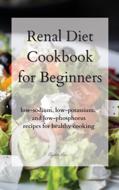 Renal Diet Cookbook for Beginners : low-sodium, low-potassium, and low-phosphorus recipes for healthy cooking, Hardback Book