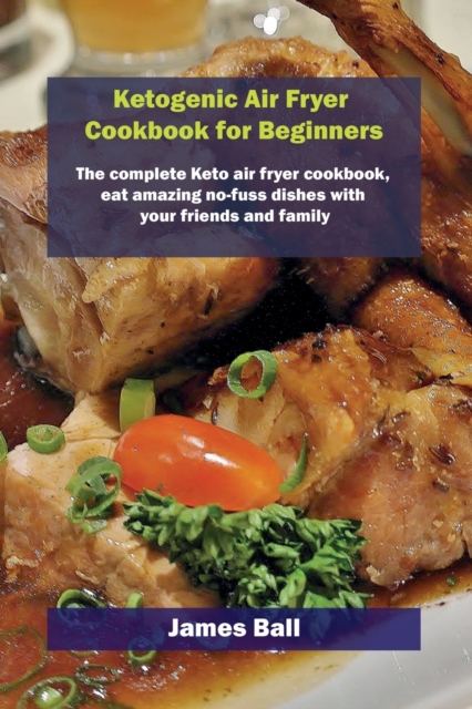 Ketogenic Air Fryer Cookbook for Beginners : The complete Keto air fryer cookbook, eat amazing no-fuss dishes with your friends and family, Paperback / softback Book