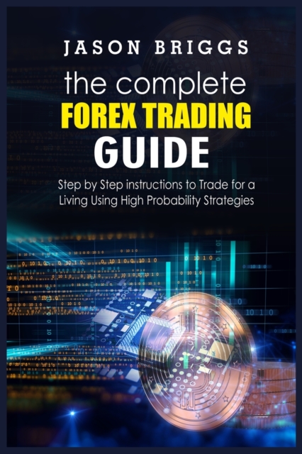 The Complete Forex Trading Guide : Step by Step instructions to Trade for a Living Using High Probability Strategies, Paperback / softback Book