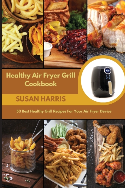 Healthy Air Fryer Grill Cookbook : 50 Best Healthy Grill Recipes For Your Air Fryer Device, Paperback / softback Book