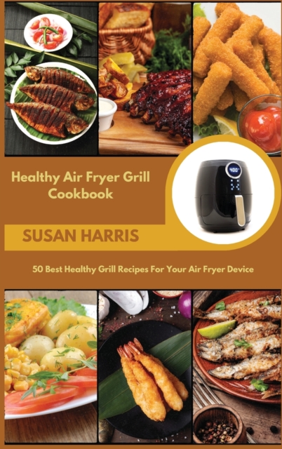 Healthy Air Fryer Grill Cookbook : 50 Best Healthy Grill Recipes For Your Air Fryer Device, Hardback Book