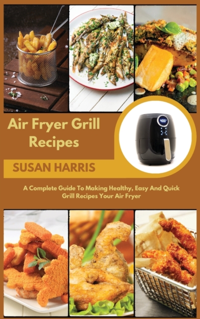 Air Fryer Grill Recipes : A Complete Guide To Making Healthy, Easy And Quick Grill Recipes Your Air Fryer, Hardback Book