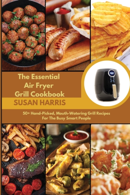 The Essential Air Fryer Grill Cookbook : 50+ Hand-Picked, Mouth-Watering Grill Recipes For The Busy Smart People, Paperback / softback Book