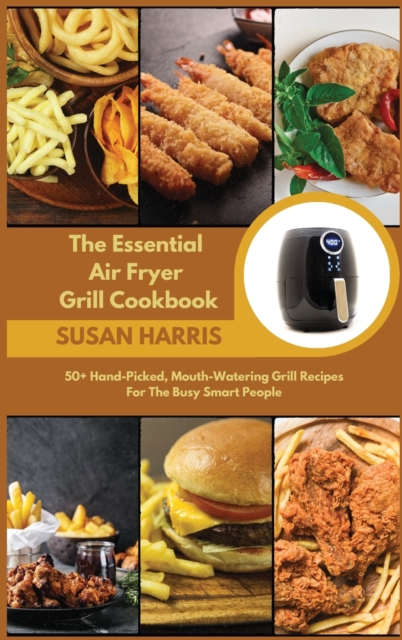 The Essential Air Fryer Grill Cookbook : 50+ Hand-Picked, Mouth-Watering Grill Recipes For The Busy Smart People, Hardback Book