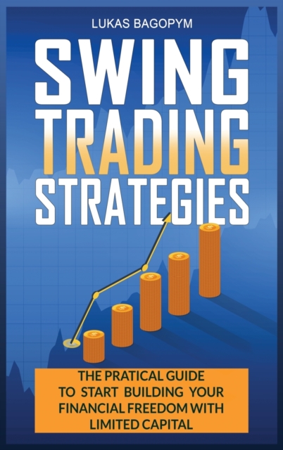 Swing Trading Strategies : The Practical Guide to Start Building Your Financial Freedom with Limited Capital, Hardback Book