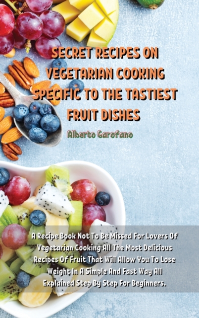 Secret Recipes on Vegetarian Cooking Specific to the Tastiest Fruit Dishes : A Recipe Book Not To Be Missed For Lovers Of Vegetarian Cooking All The Most Delicious Recipes Of Fruit That Will Allow You, Hardback Book