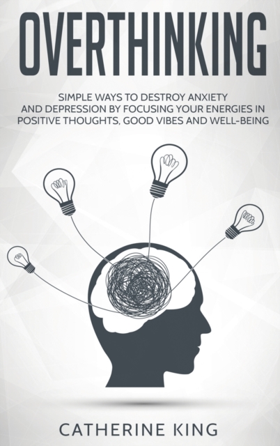 Overthinking : Simple Ways to Destroy Anxiety and Depression by Focusing Your Energies in Positive Thoughts, Good Vibes and Well-Being, Hardback Book