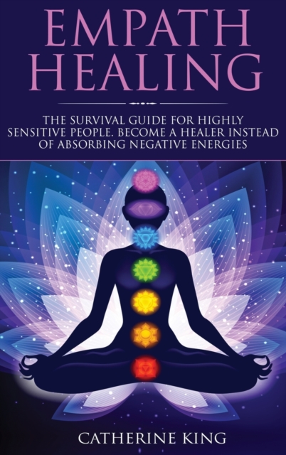 Empath Healing : The Survival Guide for Highly Sensitive People. Become a Healer Instead of Absorbing Negative Energies, Hardback Book