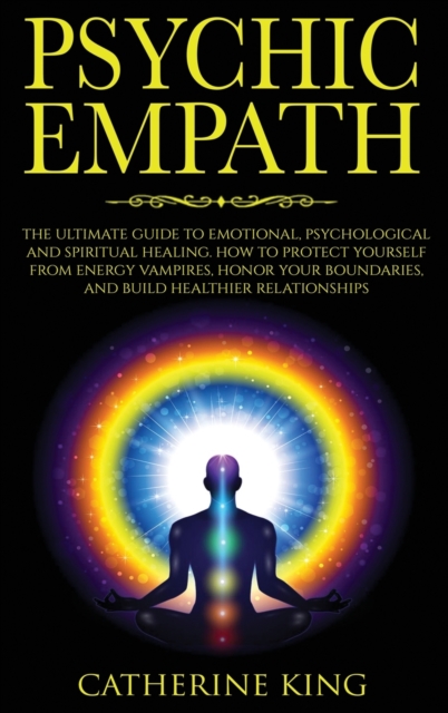 Psychic Empath : The Ultimate Guide to Emotional, Psychological and Spiritual Healing. How to Protect Yourself from Energy Vampires, Honor Your Boundaries and Build Better Relationships, Hardback Book