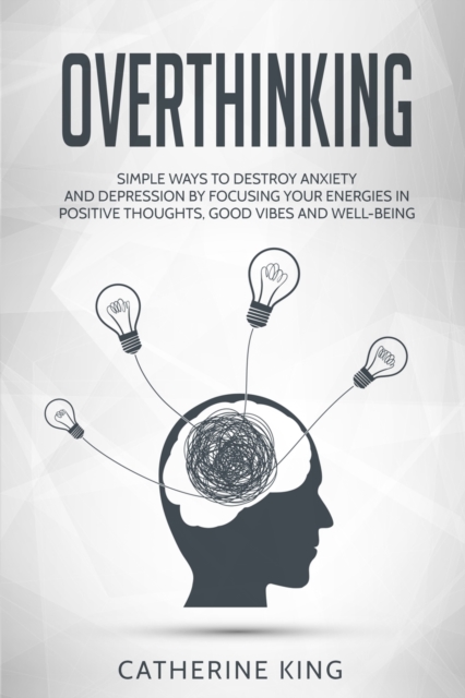 Overthinking : Simple Ways to Destroy Anxiety and Depression by Focusing Your Energies in Positive Thoughts, Good Vibes and Well-Being, Paperback / softback Book