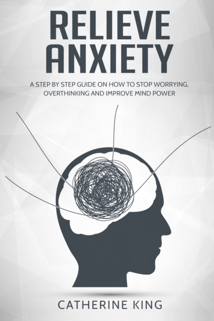 Relieve Anxiety : A Step by Step Guide on How to Stop Worrying, Overthinking and Improve Mind Power, Paperback / softback Book