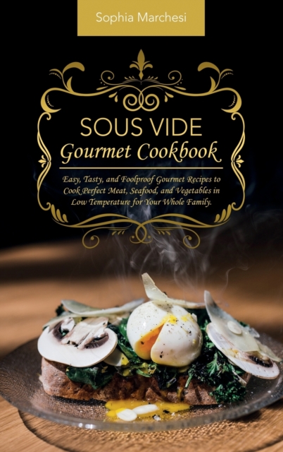 Sous Vide Gourmet Cookbook : Easy, Tasty, and Foolproof Gourmet Recipes to Cook Perfect Meat, Seafood, and Vegetables in Low Temperature for Your Whole Family., Hardback Book