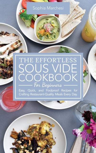 The Effortless Sous Vide Cookbook for Beginners : Easy, Quick, and Foolproof Recipes for Crafting Restaurant-Quality Meals Every Day., Hardback Book