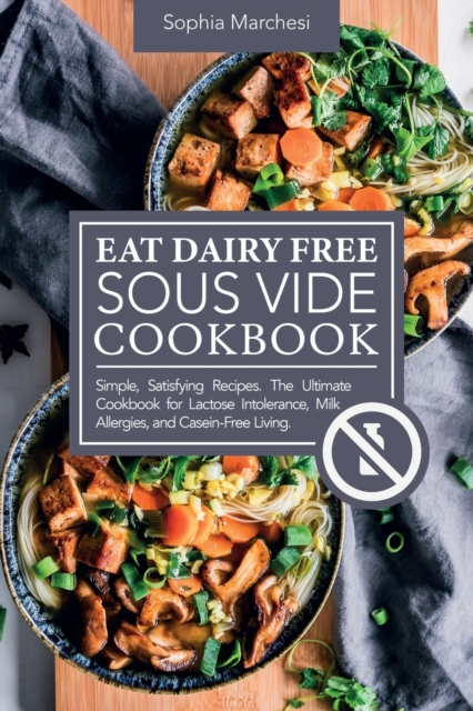 Eat Dairy Free Sous Vide Cookbook : Simple, Satisfying Recipes. The Ultimate Cookbook for Lactose Intolerance, Milk Allergies, and Casein-Free Living, Paperback / softback Book
