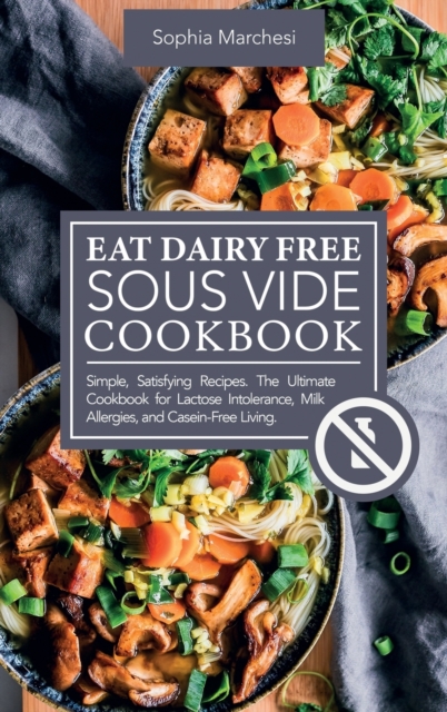 Eat Dairy Free Sous Vide Cookbook : Simple, Satisfying Recipes. The Ultimate Cookbook for Lactose Intolerance, Milk Allergies, and Casein-Free Living, Hardback Book