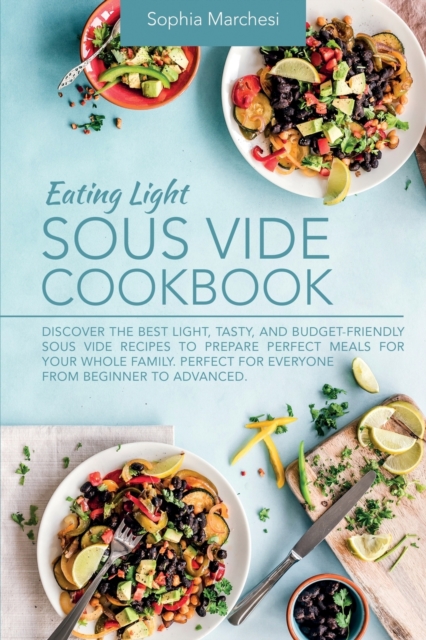 Eating Light Sous Vide Cookbook : Discover the Best Light, Tasty, and Budget-Friendly Sous Vide Recipes to Prepare Perfect Meals for Your Whole Family. Perfect for Everyone from Beginner to Advanced., Paperback / softback Book