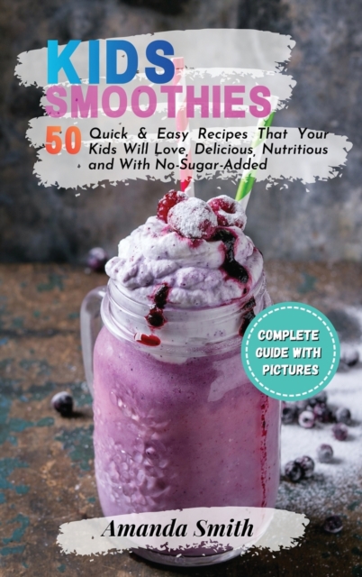 Kids Smoothies : 50 Quick & Easy Recipes That Your Kids Will Love, Delicious, Nutritious and With No-Sugar-Added (2nd edition), Hardback Book