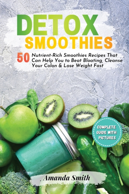 Detox Smoothies : 50 Nutrient-Rich Smoothies Recipes That Can Help You to Beat Bloating, Cleanse Your Colon & Lose Weight Fast (2nd edition), Paperback / softback Book